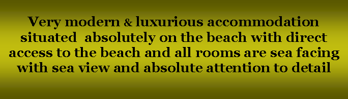 Text Box: Very modern & luxurious accommodation situated  absolutely on the beach with direct access to the beach and all rooms are sea facing with sea view and absolute attention to detail